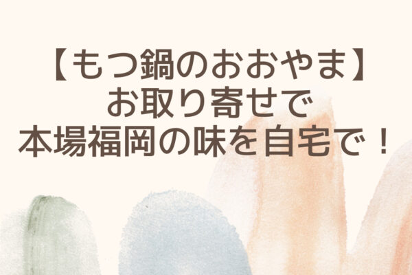 【もつ鍋のおおやま】お取り寄せで本場福岡の味を自宅で楽しむ！